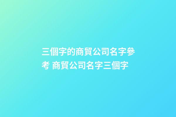 三個字的商貿公司名字參考 商貿公司名字三個字-第1張-公司起名-玄機派